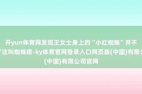 开yun体育网发现王女士身上的“小红蜘蛛”并不一般：“这叫蜘蛛痣-ky体育官网登录入口网页版(中国)有限公司官网