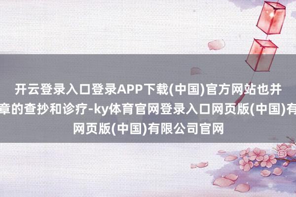 开云登录入口登录APP下载(中国)官方网站也并莫得进行规章的查抄和诊疗-ky体育官网登录入口网页版(中国)有限公司官网