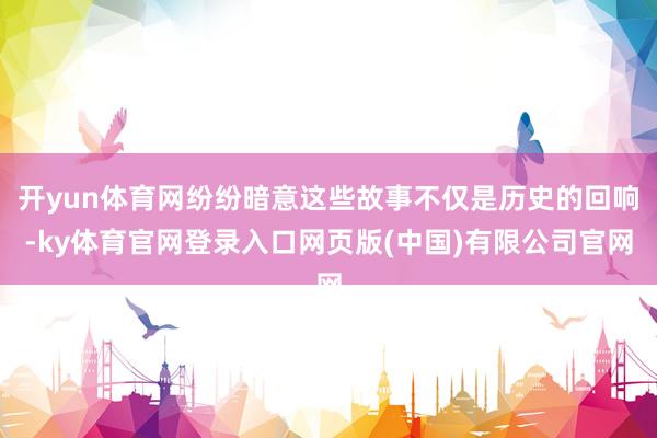 开yun体育网纷纷暗意这些故事不仅是历史的回响-ky体育官网登录入口网页版(中国)有限公司官网