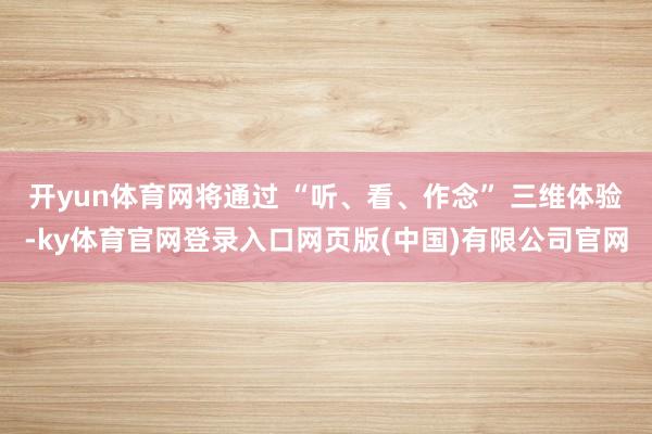 开yun体育网将通过 “听、看、作念” 三维体验-ky体育官网登录入口网页版(中国)有限公司官网