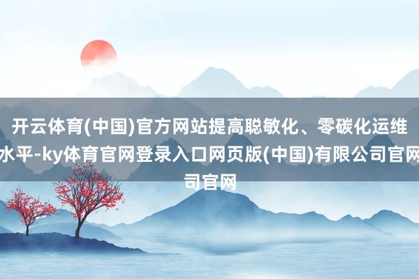 开云体育(中国)官方网站提高聪敏化、零碳化运维水平-ky体育官网登录入口网页版(中国)有限公司官网