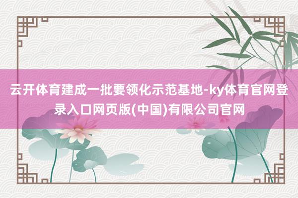 云开体育建成一批要领化示范基地-ky体育官网登录入口网页版(中国)有限公司官网