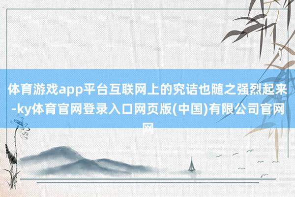 体育游戏app平台互联网上的究诘也随之强烈起来-ky体育官网登录入口网页版(中国)有限公司官网