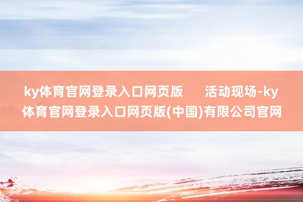 ky体育官网登录入口网页版      活动现场-ky体育官网登录入口网页版(中国)有限公司官网
