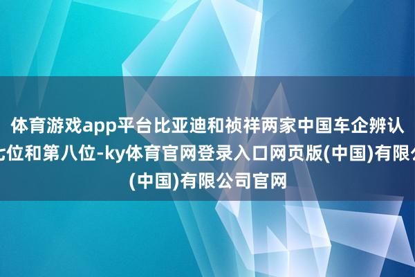 体育游戏app平台比亚迪和祯祥两家中国车企辨认排名第七位和第八位-ky体育官网登录入口网页版(中国)有限公司官网