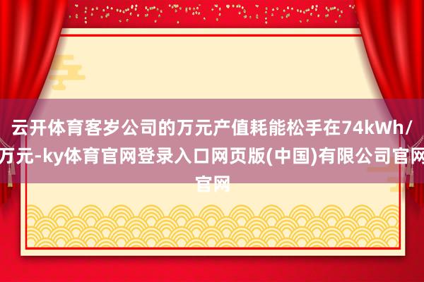 云开体育客岁公司的万元产值耗能松手在74kWh/万元-ky体育官网登录入口网页版(中国)有限公司官网
