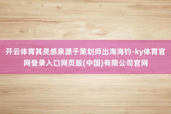 开云体育其灵感泉源于策划师出海海钓-ky体育官网登录入口网页版(中国)有限公司官网