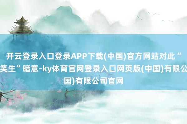 开云登录入口登录APP下载(中国)官方网站对此“兰陵笑笑生”暗意-ky体育官网登录入口网页版(中国)有限公司官网