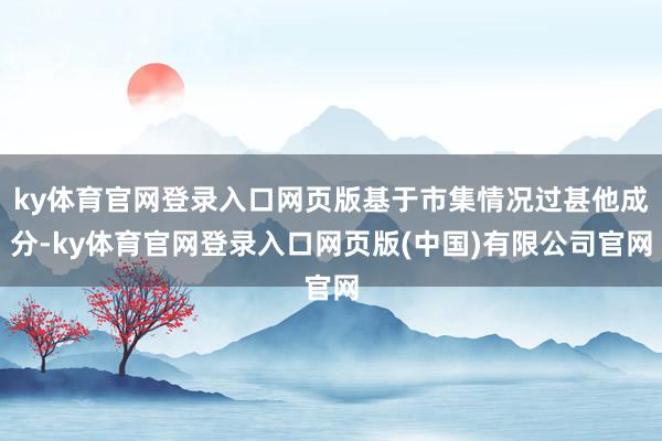 ky体育官网登录入口网页版基于市集情况过甚他成分-ky体育官网登录入口网页版(中国)有限公司官网