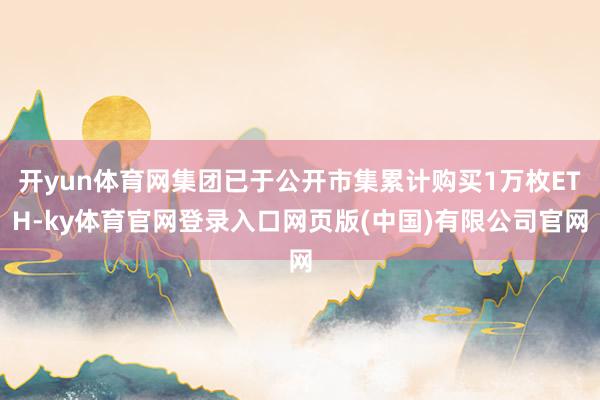 开yun体育网集团已于公开市集累计购买1万枚ETH-ky体育官网登录入口网页版(中国)有限公司官网