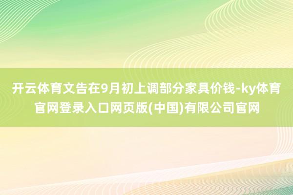 开云体育文告在9月初上调部分家具价钱-ky体育官网登录入口网页版(中国)有限公司官网