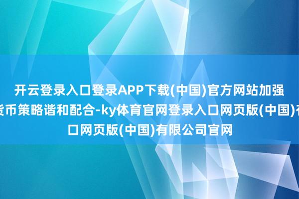 开云登录入口登录APP下载(中国)官方网站加强财政策略与货币策略谐和配合-ky体育官网登录入口网页版(中国)有限公司官网