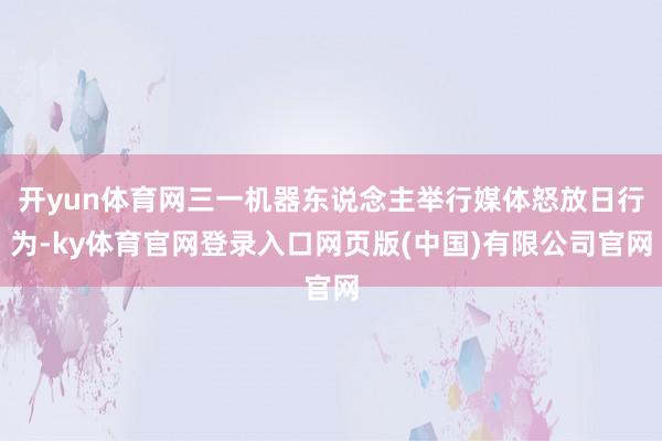 开yun体育网三一机器东说念主举行媒体怒放日行为-ky体育官网登录入口网页版(中国)有限公司官网