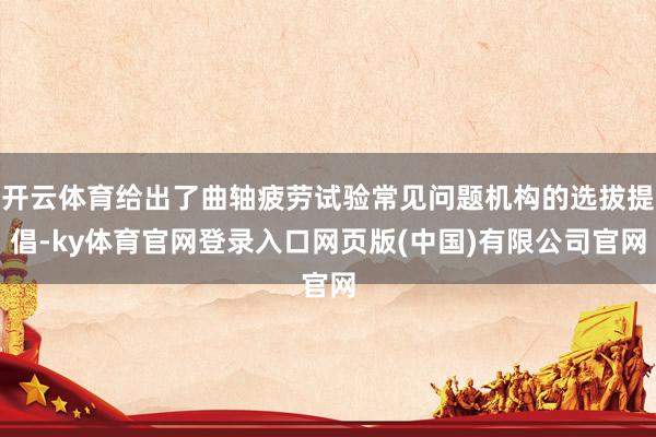 开云体育给出了曲轴疲劳试验常见问题机构的选拔提倡-ky体育官网登录入口网页版(中国)有限公司官网