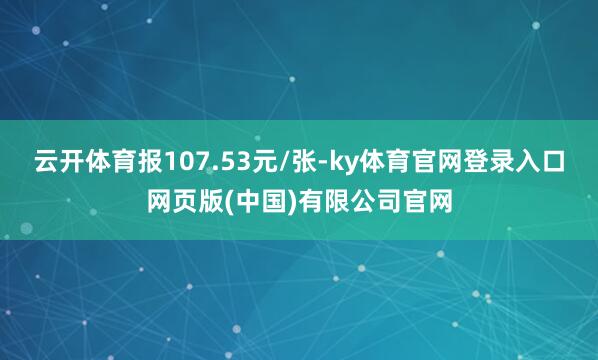 云开体育报107.53元/张-ky体育官网登录入口网页版(中国)有限公司官网