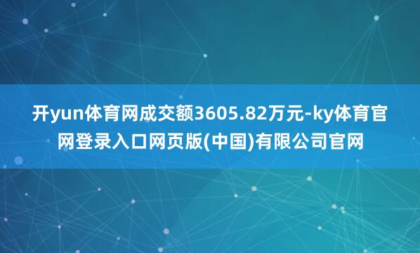 开yun体育网成交额3605.82万元-ky体育官网登录入口网页版(中国)有限公司官网