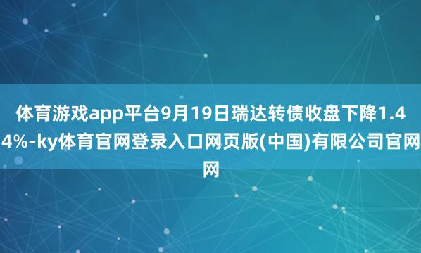 体育游戏app平台9月19日瑞达转债收盘下降1.44%-ky体育官网登录入口网页版(中国)有限公司官网