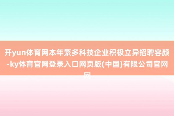 开yun体育网本年繁多科技企业积极立异招聘容颜-ky体育官网登录入口网页版(中国)有限公司官网