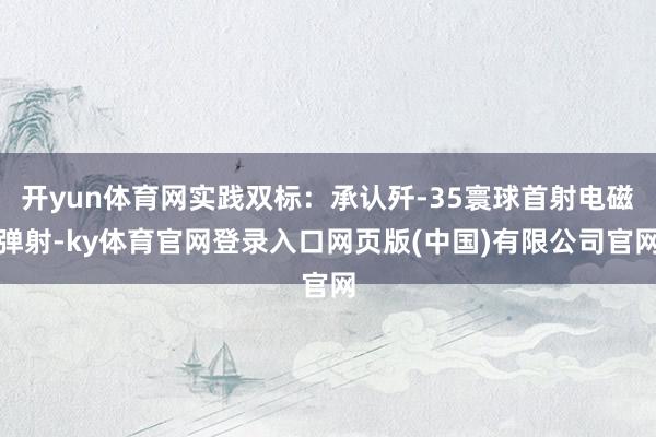 开yun体育网实践双标：承认歼-35寰球首射电磁弹射-ky体育官网登录入口网页版(中国)有限公司官网