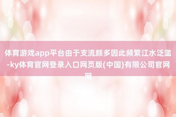 体育游戏app平台由于支流颇多因此频繁江水泛滥-ky体育官网登录入口网页版(中国)有限公司官网