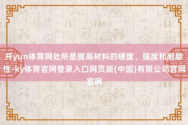 开yun体育网处所是提高材料的硬度、强度和耐磨性-ky体育官网登录入口网页版(中国)有限公司官网