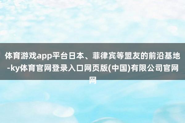 体育游戏app平台日本、菲律宾等盟友的前沿基地-ky体育官网登录入口网页版(中国)有限公司官网