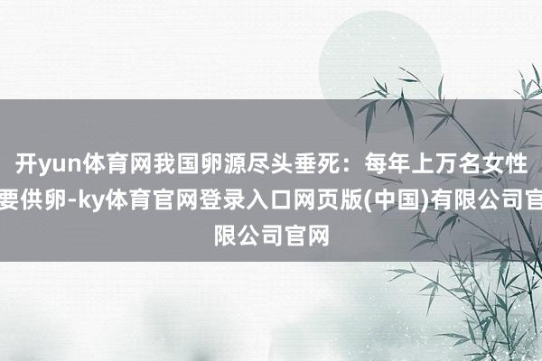 开yun体育网我国卵源尽头垂死：每年上万名女性需要供卵-ky体育官网登录入口网页版(中国)有限公司官网