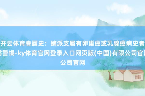 开云体育眷属史：嫡派支属有卵巢癌或乳腺癌病史者需警惕-ky体育官网登录入口网页版(中国)有限公司官网