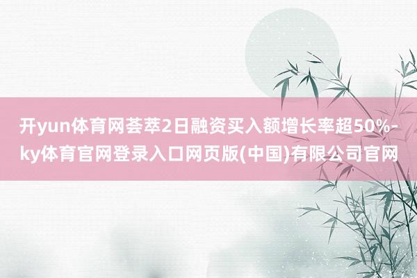 开yun体育网荟萃2日融资买入额增长率超50%-ky体育官网登录入口网页版(中国)有限公司官网