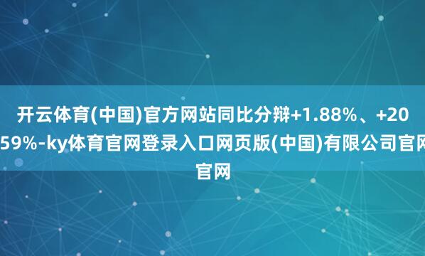 开云体育(中国)官方网站同比分辩+1.88%、+20.59%-ky体育官网登录入口网页版(中国)有限公司官网