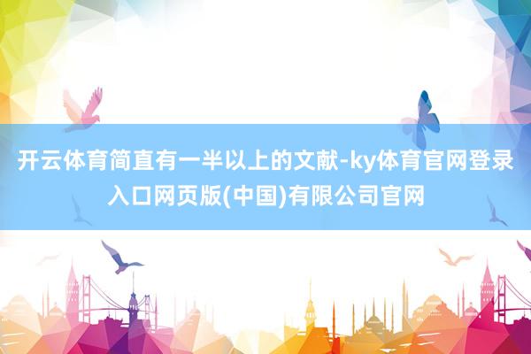 开云体育简直有一半以上的文献-ky体育官网登录入口网页版(中国)有限公司官网