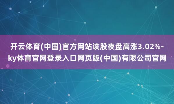 开云体育(中国)官方网站该股夜盘高涨3.02%-ky体育官网登录入口网页版(中国)有限公司官网