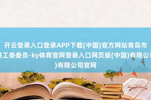 开云登录入口登录APP下载(中国)官方网站青岛市委开垦工委委员-ky体育官网登录入口网页版(中国)有限公司官网