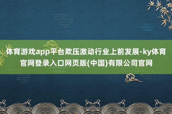 体育游戏app平台欺压激动行业上前发展-ky体育官网登录入口网页版(中国)有限公司官网