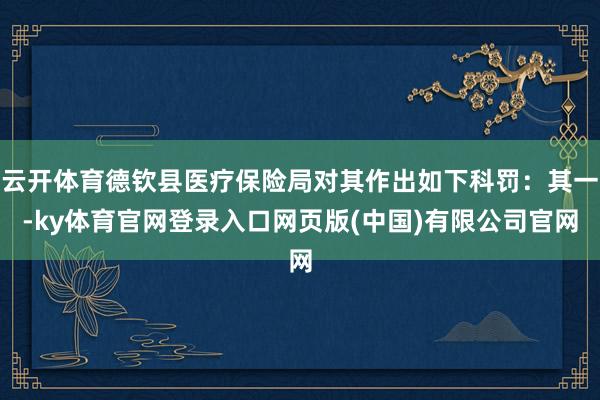 云开体育德钦县医疗保险局对其作出如下科罚：其一-ky体育官网登录入口网页版(中国)有限公司官网
