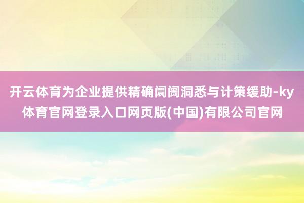 开云体育为企业提供精确阛阓洞悉与计策缓助-ky体育官网登录入口网页版(中国)有限公司官网