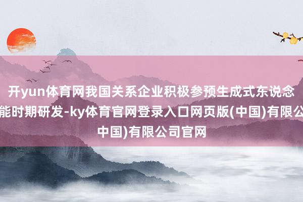 开yun体育网我国关系企业积极参预生成式东说念主工智能时期研发-ky体育官网登录入口网页版(中国)有限公司官网