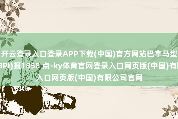 开云登录入口登录APP下载(中国)官方网站巴拿马型运脚指数(BPI)报1858 点-ky体育官网登录入口网页版(中国)有限公司官网