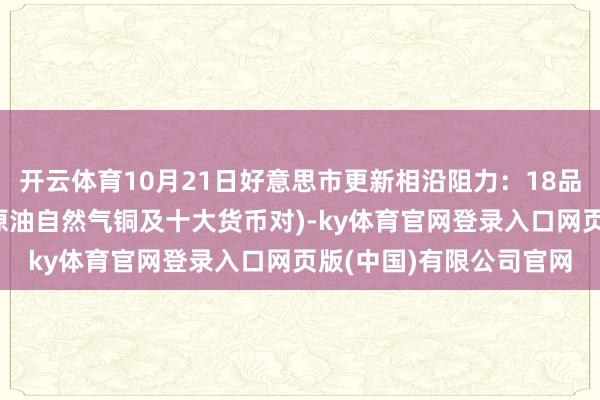 开云体育10月21日好意思市更新相沿阻力：18品种相沿阻力(金银铂钯原油自然气铜及十大货币对)-ky体育官网登录入口网页版(中国)有限公司官网