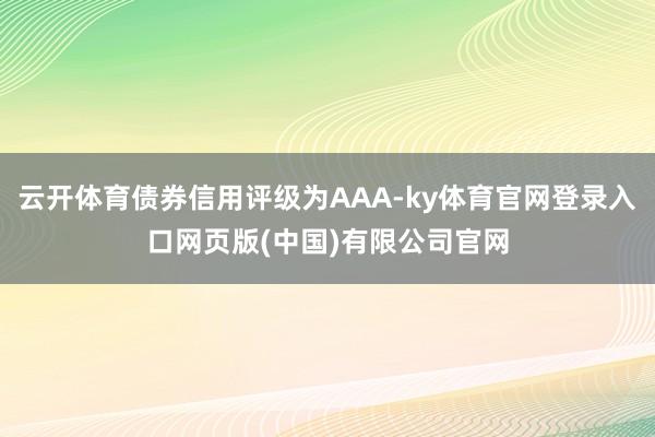 云开体育债券信用评级为AAA-ky体育官网登录入口网页版(中国)有限公司官网