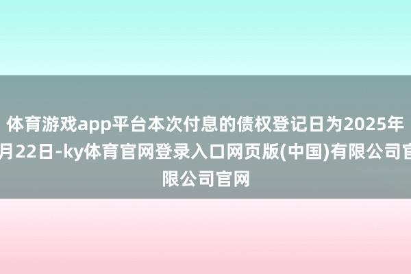 体育游戏app平台本次付息的债权登记日为2025年10月22日-ky体育官网登录入口网页版(中国)有限公司官网