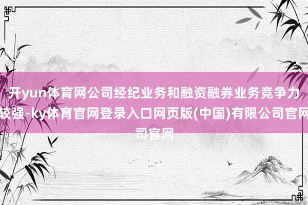 开yun体育网公司经纪业务和融资融券业务竞争力较强-ky体育官网登录入口网页版(中国)有限公司官网