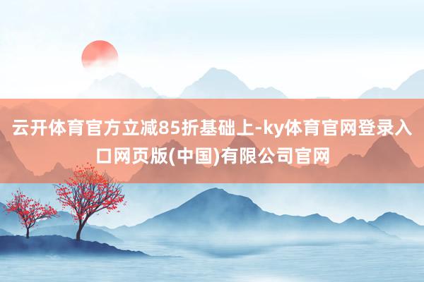 云开体育官方立减85折基础上-ky体育官网登录入口网页版(中国)有限公司官网