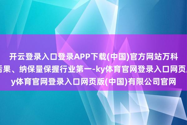 开云登录入口登录APP下载(中国)官方网站万科长租公寓业务范围、后果、纳保量保握行业第一-ky体育官网登录入口网页版(中国)有限公司官网