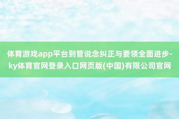 体育游戏app平台到管说念纠正与要领全面进步-ky体育官网登录入口网页版(中国)有限公司官网