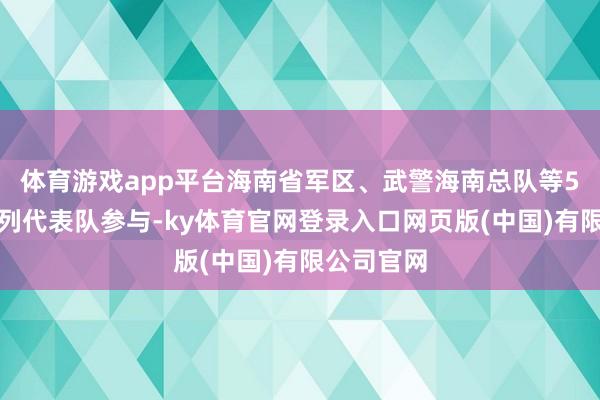 体育游戏app平台海南省军区、武警海南总队等5个驻琼队列代表队参与-ky体育官网登录入口网页版(中国)有限公司官网