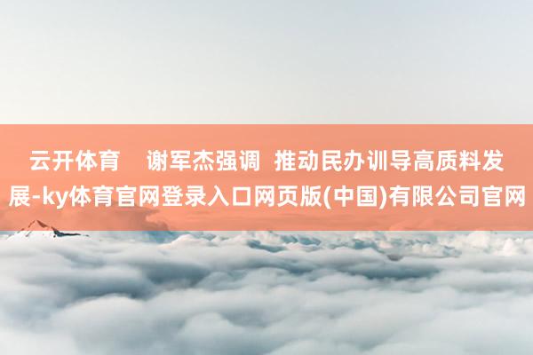 云开体育    谢军杰强调  推动民办训导高质料发展-ky体育官网登录入口网页版(中国)有限公司官网