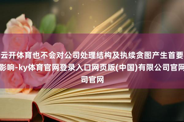 云开体育也不会对公司处理结构及执续贪图产生首要影响-ky体育官网登录入口网页版(中国)有限公司官网