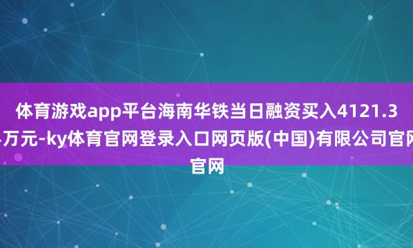 体育游戏app平台海南华铁当日融资买入4121.34万元-ky体育官网登录入口网页版(中国)有限公司官网