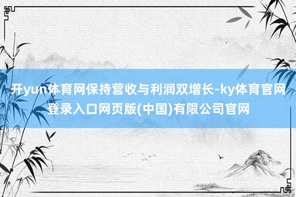 开yun体育网保持营收与利润双增长-ky体育官网登录入口网页版(中国)有限公司官网